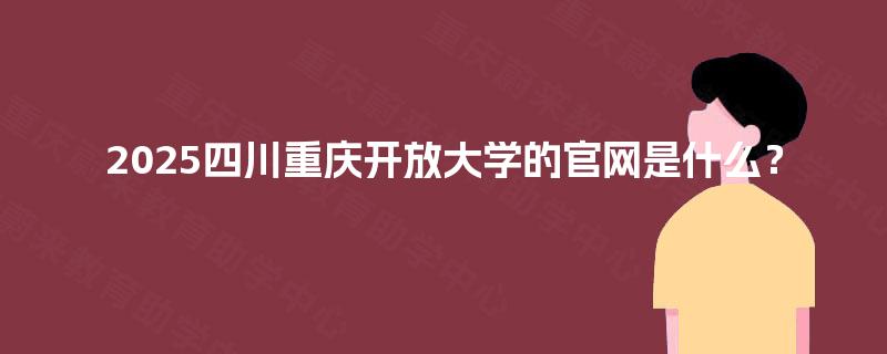 2025四川重庆开放大学的官网是什么? 2025四川重庆开放大学的官网是什么?