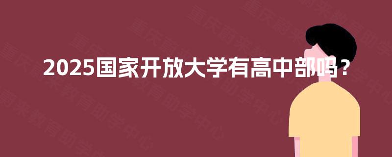 2025国家开放大学有高中部吗? 2025国家开放大学有高中部吗?