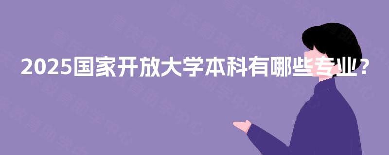 2025国家开放大学本科有哪些专业? 2025国家开放大学本科有哪些专业?