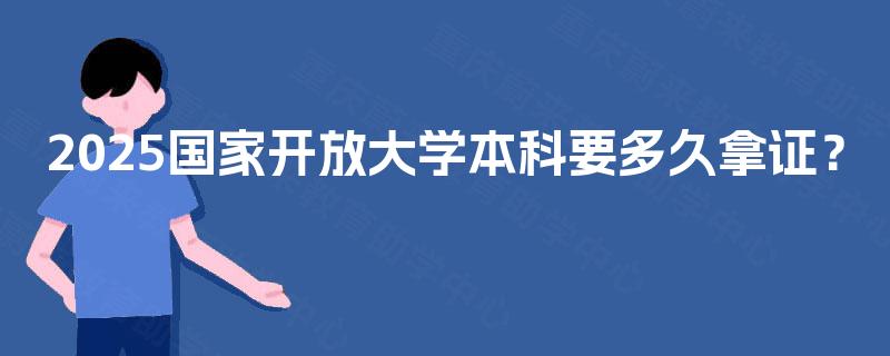 2025国家开放大学本科要多久拿证? 2025国家开放大学本科要多久拿证?