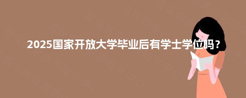 2025国家开放大学毕业后有学士学位吗? 2025国家开放大学毕业后有学士学位吗?