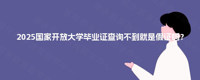 2025国家开放大学毕业证查询不到就是假证吗？