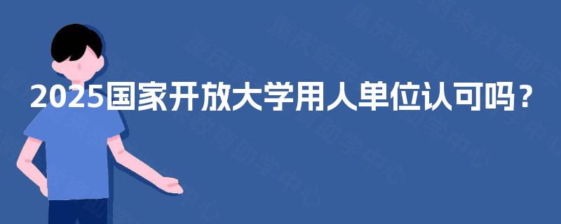 2025国家开放大学用人单位认可吗? 2025国家开放大学用人单位认可吗?