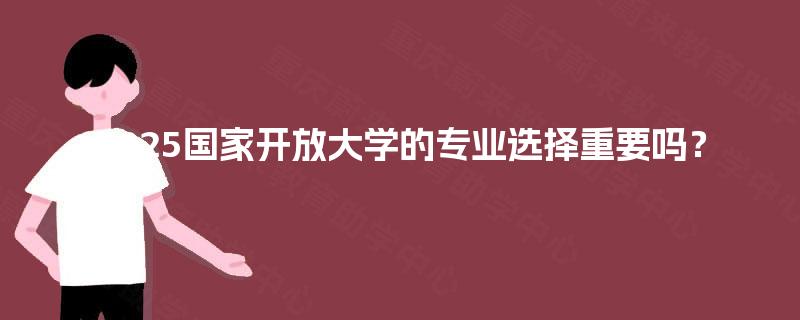 2025国家开放大学的专业选择重要吗？