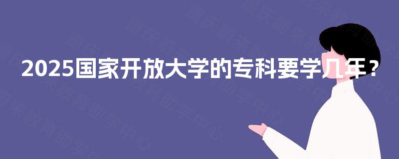 2025国家开放大学的专科要学几年？