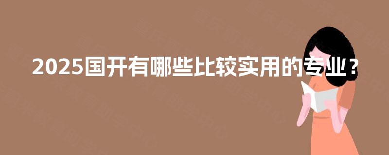 2025国开有哪些比较实用的专业? 2025国开有哪些比较实用的专业?