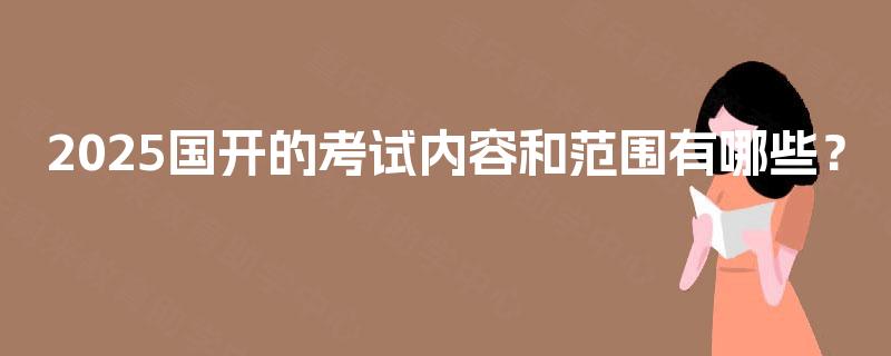 2025国开的考试内容和范围有哪些？
