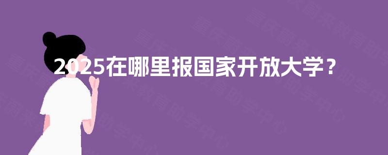2025在哪里报国家开放大学？