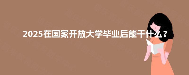 2025在国家开放大学毕业后能干什么？