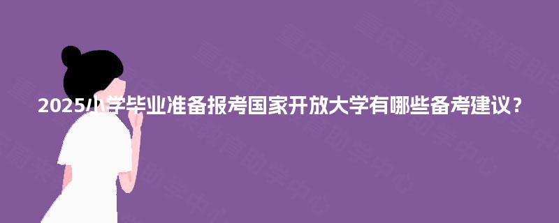 2025小学毕业准备报考国家开放大学有哪些备考建议? 2025小学毕业准备报考国家开放大学有哪些备考建议?