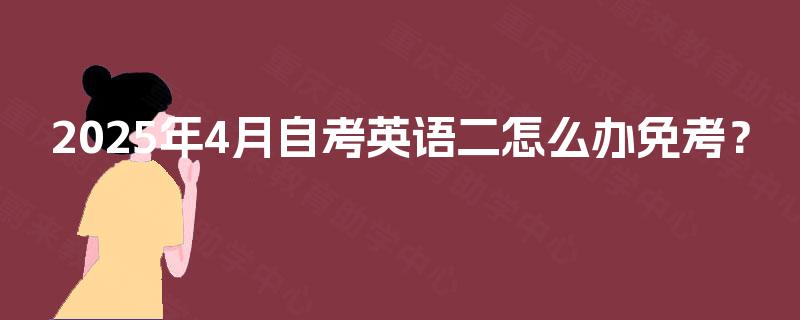 2025年4月自考英语二怎么办免考? 2025年4月自考英语二怎么办免考?