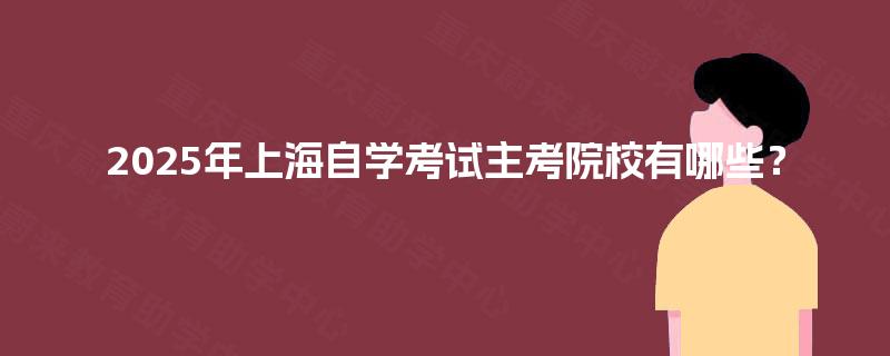 2025年上海自学考试主考院校有哪些? 2025年上海自学考试主考院校有哪些?