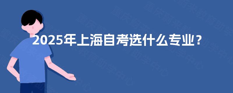 2025年上海自考选什么专业? 2025年上海自考选什么专业?