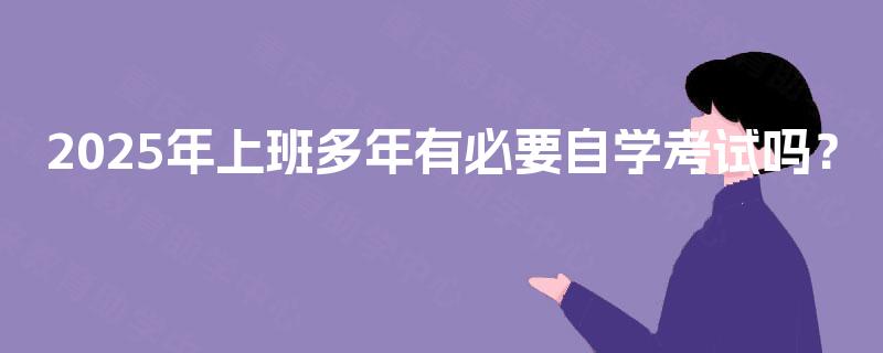 2025年上班多年有必要自学考试吗? 2025年上班多年有必要自学考试吗?