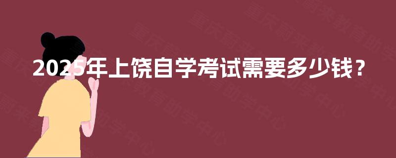 2025年上饶自学考试需要多少钱？