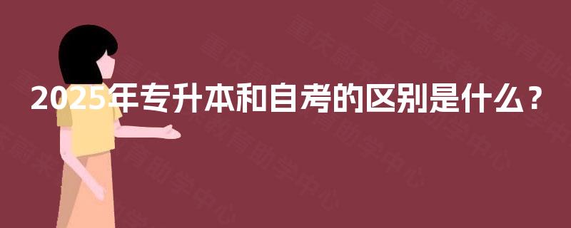 2025年专升本和自考的区别是什么? 2025年专升本和自考的区别是什么?
