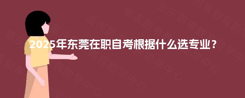 2025年东莞在职自考根据什么选专业? 2025年东莞在职自考根据什么选专业?