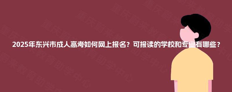 2025年东兴市成人高考如何网上报名?可报读的学校和专业有哪些? 2025年东兴市成人高考如何网上报名?可报读的学校和专业有哪些?
