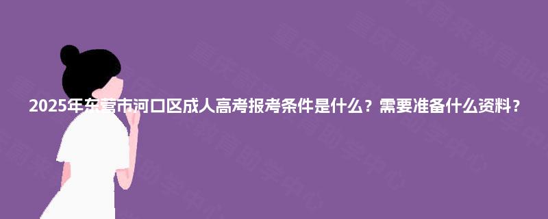 2025年东营市河口区成人高考报考条件是什么?需要准备什么资料? 2025年东营市河口区成人高考报考条件是什么?需要准备什么资料?