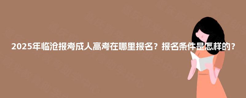 2025年临沧报考成人高考在哪里报名?报名条件是怎样的? 2025年临沧报考成人高考在哪里报名?报名条件是怎样的?