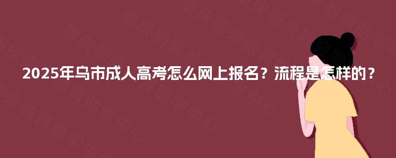 2025年乌市成人高考怎么网上报名?流程是怎样的? 2025年乌市成人高考怎么网上报名?流程是怎样的?