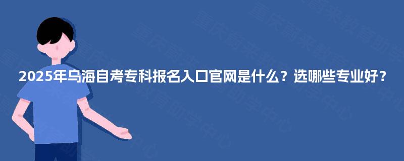 2025年乌海自考专科报名入口官网是什么?选哪些专业好? 2025年乌海自考专科报名入口官网是什么?选哪些专业好?