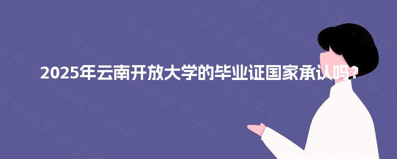 2025年云南开放大学的毕业证国家承认吗? 2025年云南开放大学的毕业证国家承认吗?