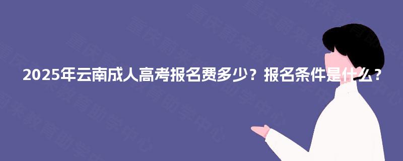2025年云南成人高考报名费多少？报名条件是什么？