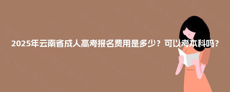 2025年云南省成人高考报名费用是多少？可以考本科吗？