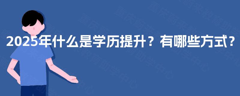 2025年什么是学历提升?有哪些方式? 2025年什么是学历提升?有哪些方式?