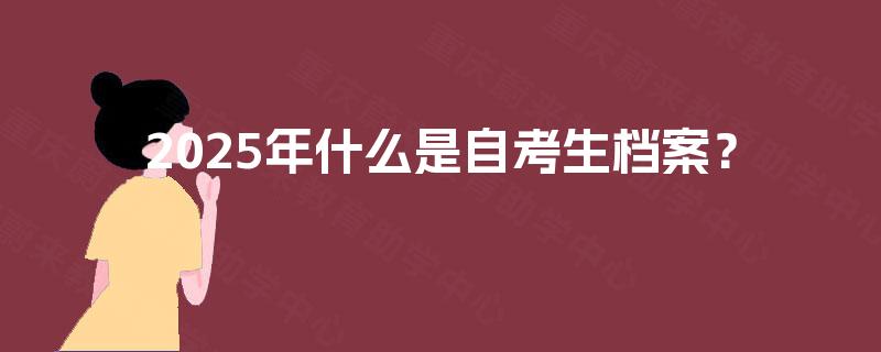 2025年什么是自考生档案? 2025年什么是自考生档案?