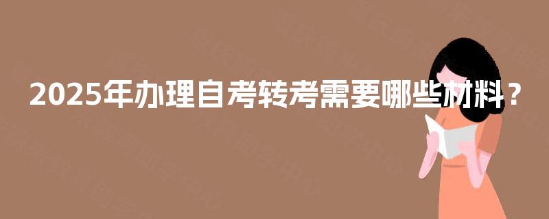 2025年办理自考转考需要哪些材料? 2025年办理自考转考需要哪些材料?