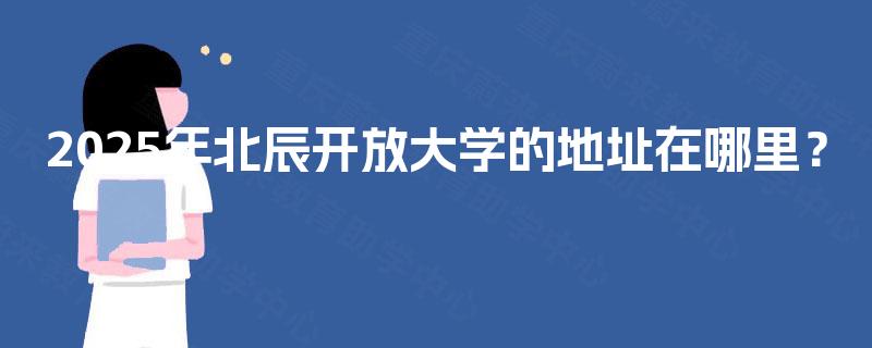 2025年北辰开放大学的地址在哪里？