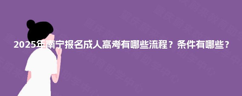 2025年南宁报名成人高考有哪些流程？条件有哪些？