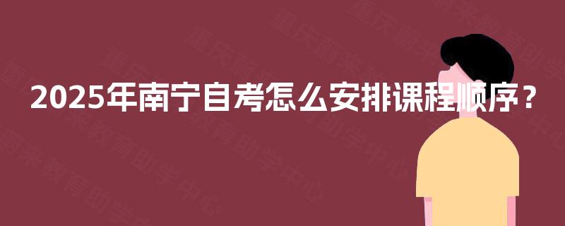 2025年南宁自考怎么安排课程顺序？