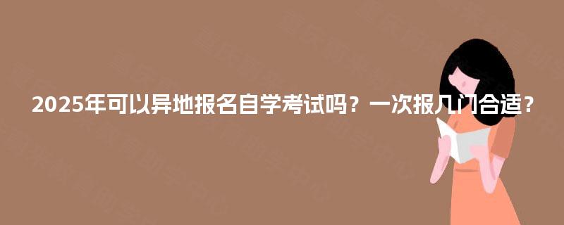 2025年可以异地报名自学考试吗？一次报几门合适？