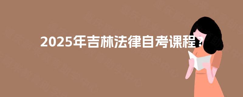 2025年吉林法律自考课程? 2025年吉林法律自考课程?