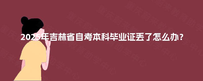 2025年吉林省自考本科毕业证丢了怎么办? 2025年吉林省自考本科毕业证丢了怎么办?
