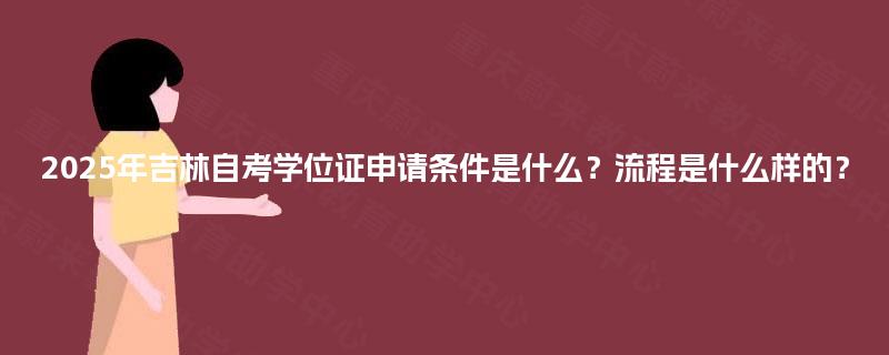 2025年吉林自考学位证申请条件是什么？流程是什么样的？