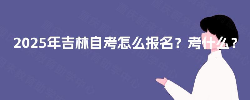2025年吉林自考怎么报名?考什么? 2025年吉林自考怎么报名?考什么?