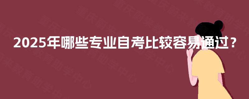 2025年哪些专业自考比较容易通过? 2025年哪些专业自考比较容易通过?
