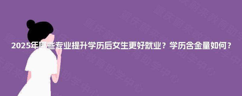 2025年哪些专业提升学历后女生更好就业?学历含金量如何? 2025年哪些专业提升学历后女生更好就业?学历含金量如何?