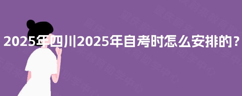 2025年四川2025年自考时怎么安排的? 2025年四川2025年自考时怎么安排的?