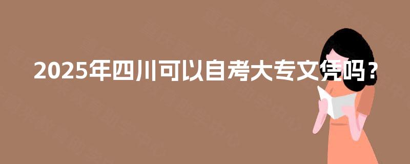 2025年四川可以自考大专文凭吗? 2025年四川可以自考大专文凭吗?
