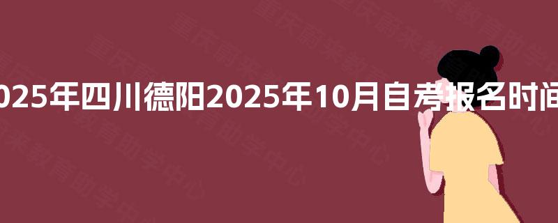 2025年四川德阳2025年10月自考报名时间? 2025年四川德阳2025年10月自考报名时间?