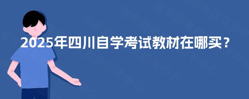 2025年四川自学考试教材在哪买? 2025年四川自学考试教材在哪买?