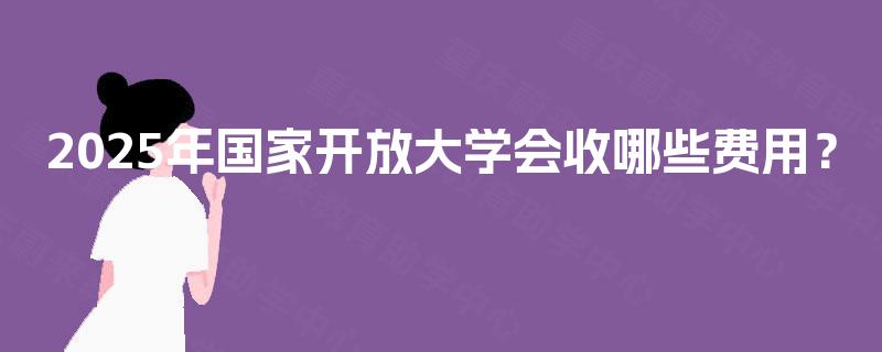 2025年国家开放大学会收哪些费用？