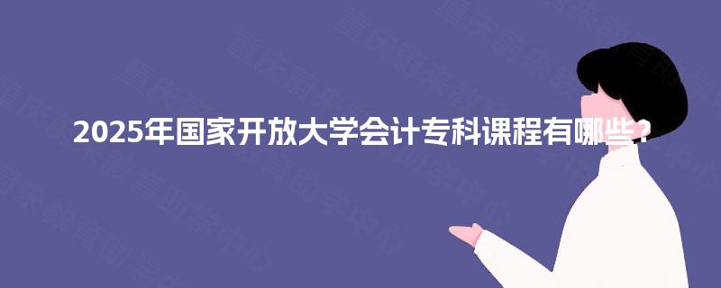 2025年国家开放大学会计专科课程有哪些? 2025年国家开放大学会计专科课程有哪些?