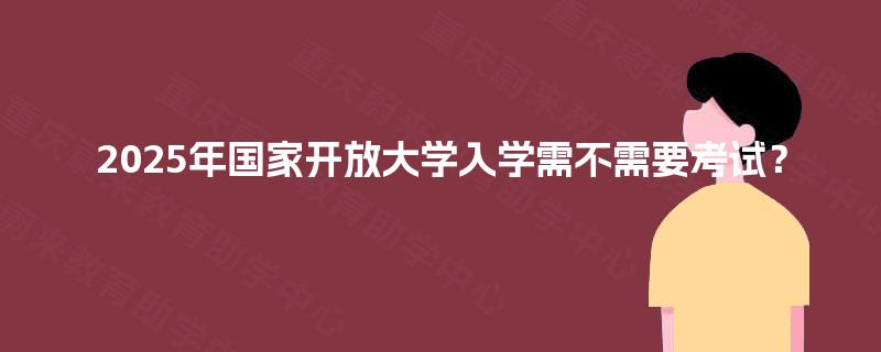 2025年国家开放大学入学需不需要考试？
