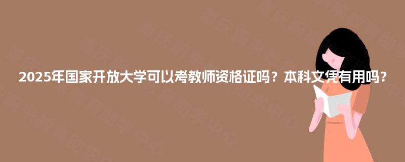 2025年国家开放大学可以考教师资格证吗?本科文凭有用吗? 2025年国家开放大学可以考教师资格证吗?本科文凭有用吗?
